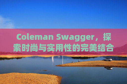 Coleman Swagger，探索时尚与实用性的完美结合